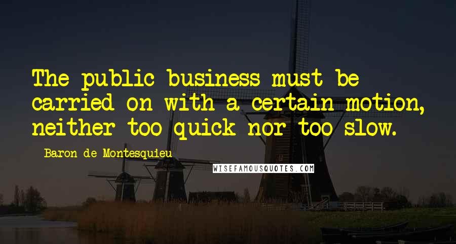 Baron De Montesquieu Quotes: The public business must be carried on with a certain motion, neither too quick nor too slow.