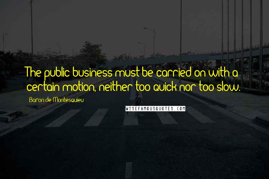 Baron De Montesquieu Quotes: The public business must be carried on with a certain motion, neither too quick nor too slow.