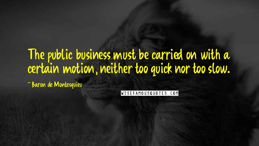 Baron De Montesquieu Quotes: The public business must be carried on with a certain motion, neither too quick nor too slow.