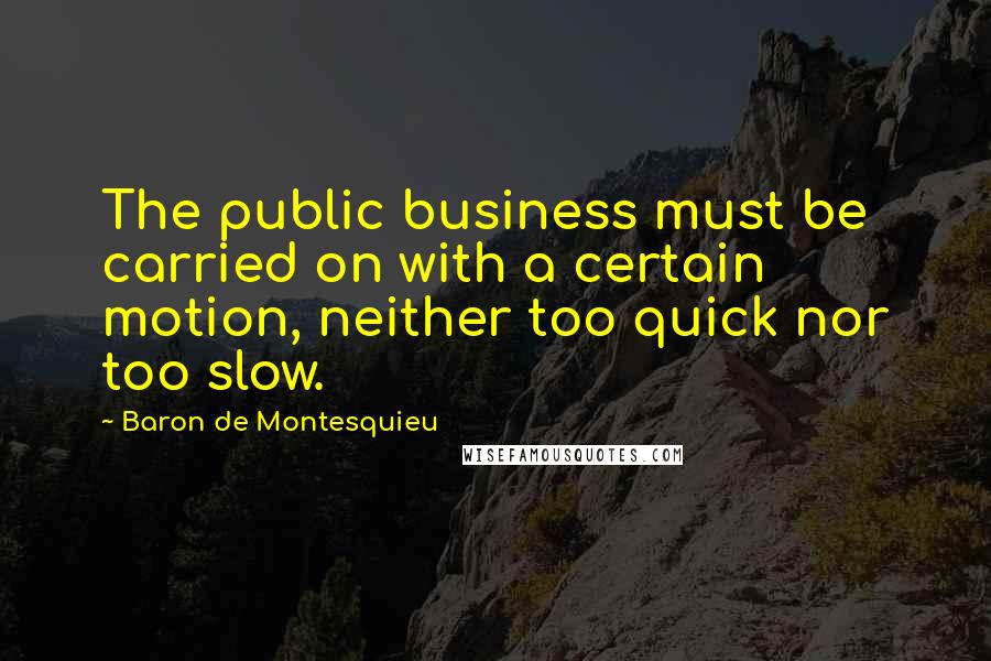 Baron De Montesquieu Quotes: The public business must be carried on with a certain motion, neither too quick nor too slow.