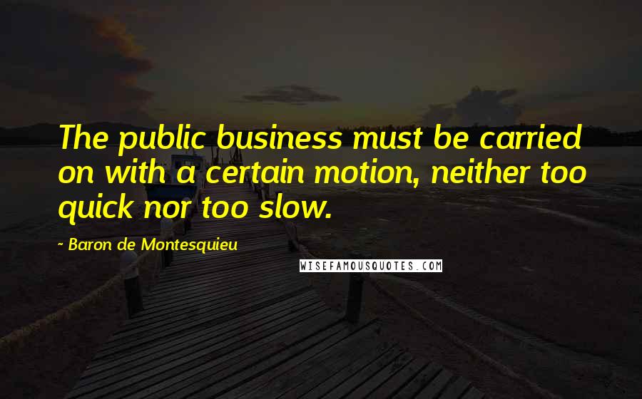 Baron De Montesquieu Quotes: The public business must be carried on with a certain motion, neither too quick nor too slow.