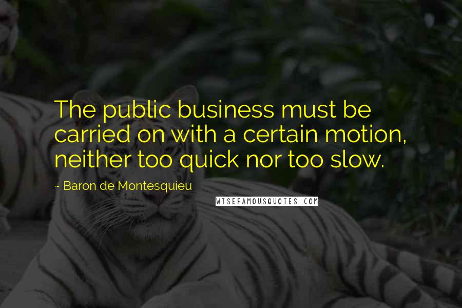 Baron De Montesquieu Quotes: The public business must be carried on with a certain motion, neither too quick nor too slow.