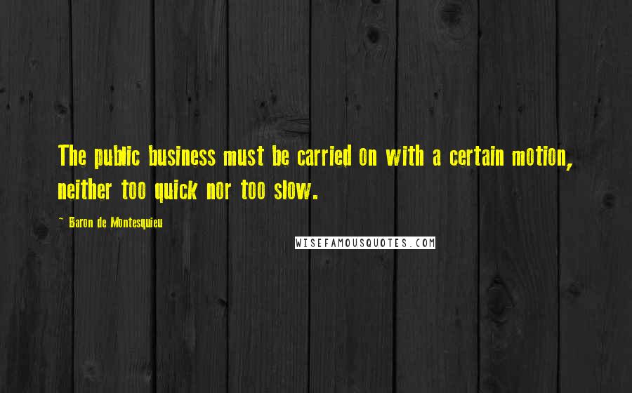 Baron De Montesquieu Quotes: The public business must be carried on with a certain motion, neither too quick nor too slow.