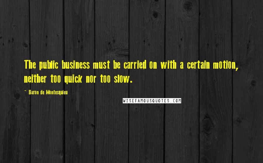 Baron De Montesquieu Quotes: The public business must be carried on with a certain motion, neither too quick nor too slow.