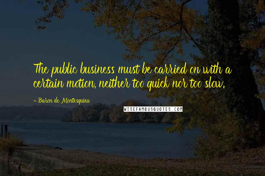 Baron De Montesquieu Quotes: The public business must be carried on with a certain motion, neither too quick nor too slow.