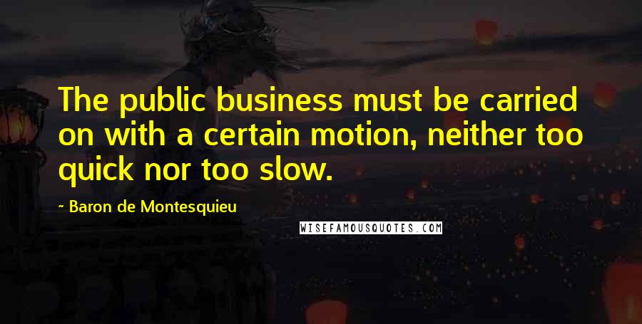 Baron De Montesquieu Quotes: The public business must be carried on with a certain motion, neither too quick nor too slow.