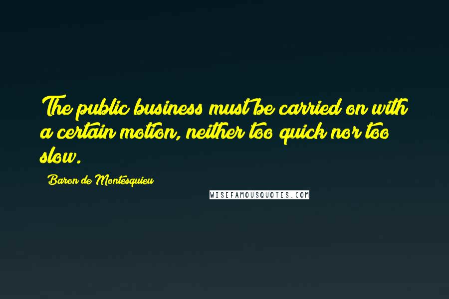 Baron De Montesquieu Quotes: The public business must be carried on with a certain motion, neither too quick nor too slow.