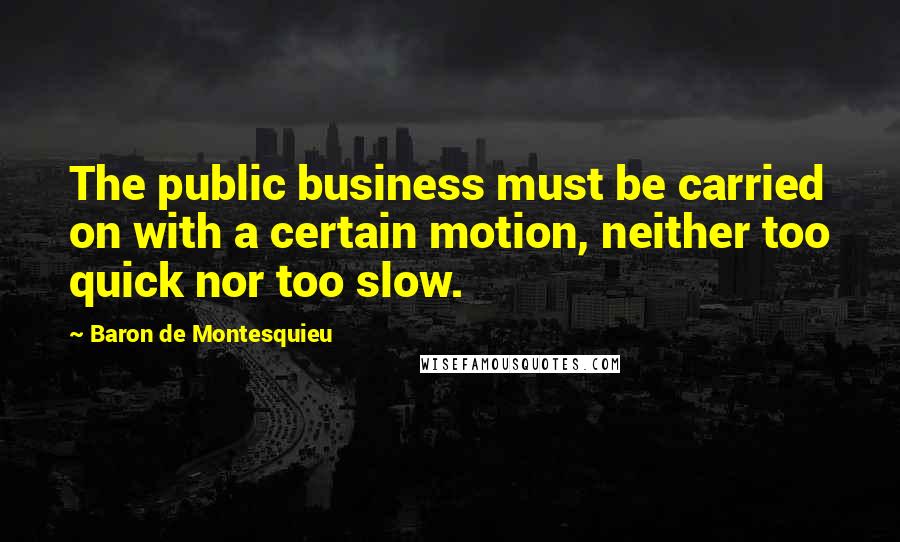 Baron De Montesquieu Quotes: The public business must be carried on with a certain motion, neither too quick nor too slow.