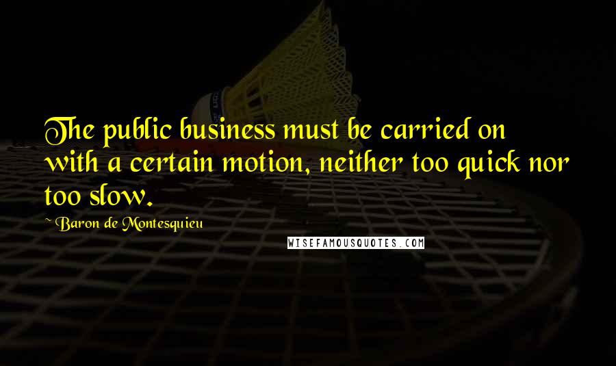 Baron De Montesquieu Quotes: The public business must be carried on with a certain motion, neither too quick nor too slow.