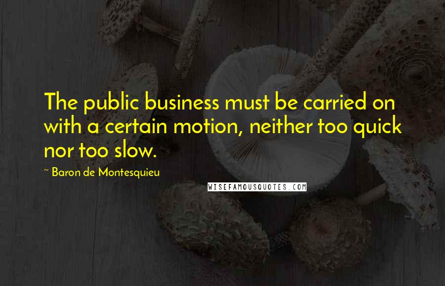 Baron De Montesquieu Quotes: The public business must be carried on with a certain motion, neither too quick nor too slow.