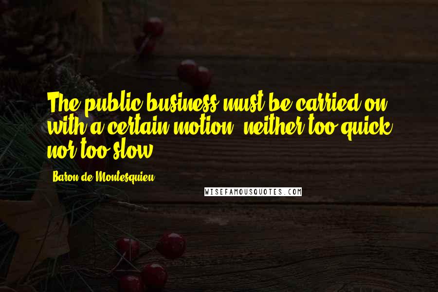 Baron De Montesquieu Quotes: The public business must be carried on with a certain motion, neither too quick nor too slow.