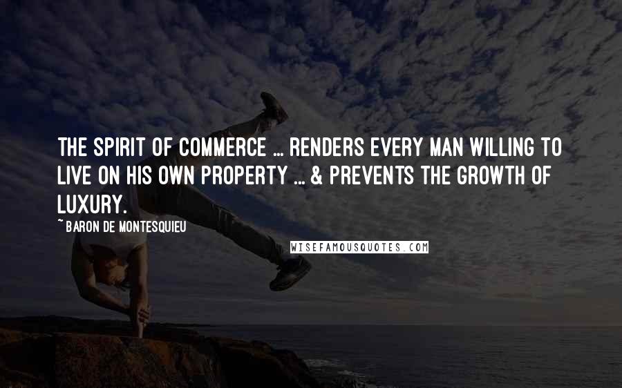 Baron De Montesquieu Quotes: The spirit of commerce ... renders every man willing to live on his own property ... & prevents the growth of luxury.