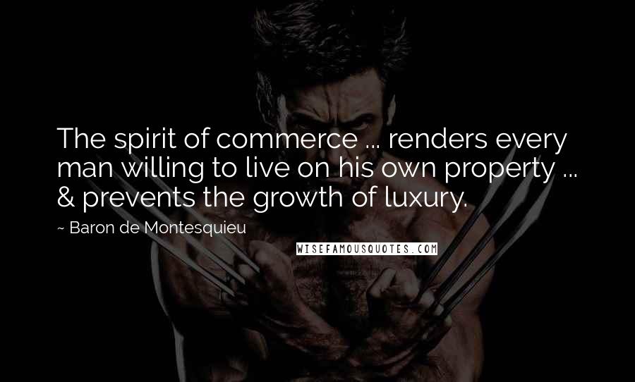 Baron De Montesquieu Quotes: The spirit of commerce ... renders every man willing to live on his own property ... & prevents the growth of luxury.