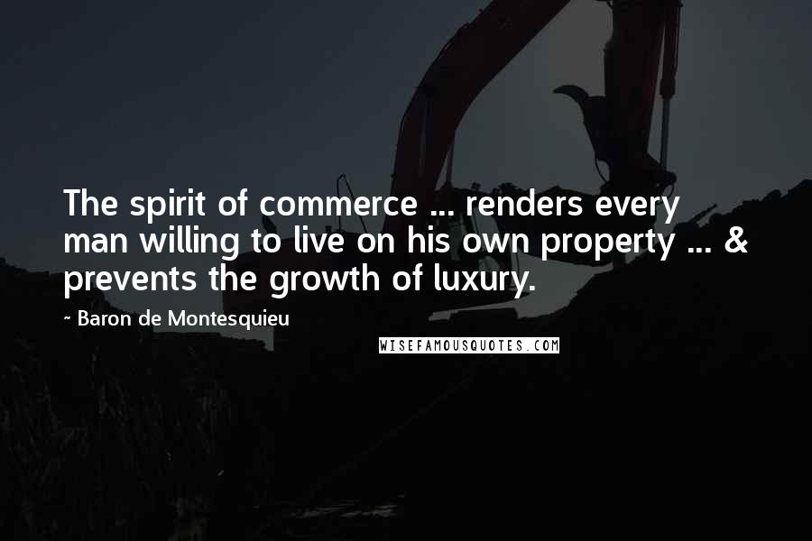 Baron De Montesquieu Quotes: The spirit of commerce ... renders every man willing to live on his own property ... & prevents the growth of luxury.