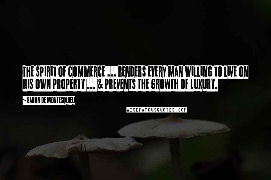 Baron De Montesquieu Quotes: The spirit of commerce ... renders every man willing to live on his own property ... & prevents the growth of luxury.