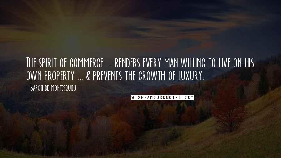 Baron De Montesquieu Quotes: The spirit of commerce ... renders every man willing to live on his own property ... & prevents the growth of luxury.
