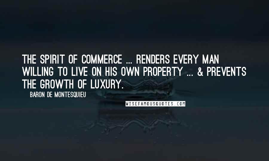 Baron De Montesquieu Quotes: The spirit of commerce ... renders every man willing to live on his own property ... & prevents the growth of luxury.