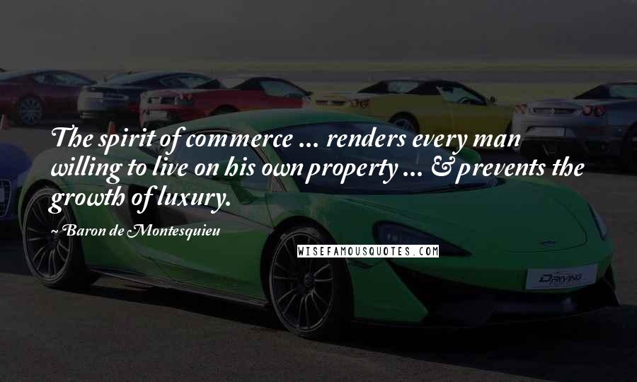 Baron De Montesquieu Quotes: The spirit of commerce ... renders every man willing to live on his own property ... & prevents the growth of luxury.