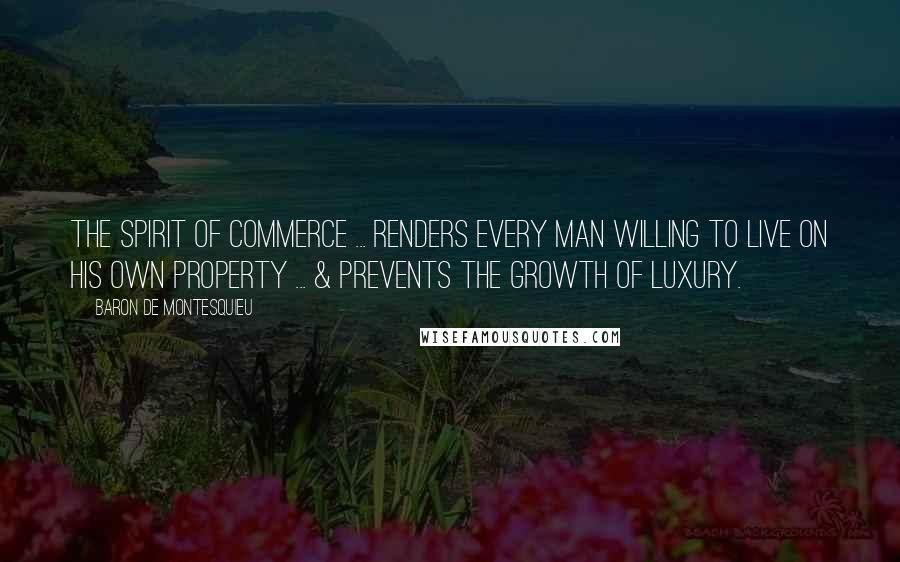 Baron De Montesquieu Quotes: The spirit of commerce ... renders every man willing to live on his own property ... & prevents the growth of luxury.