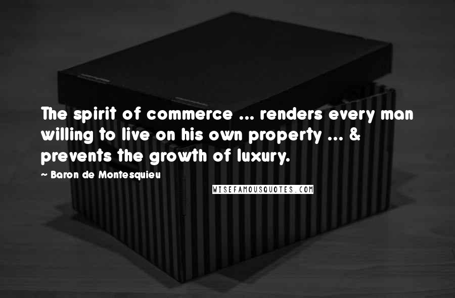 Baron De Montesquieu Quotes: The spirit of commerce ... renders every man willing to live on his own property ... & prevents the growth of luxury.