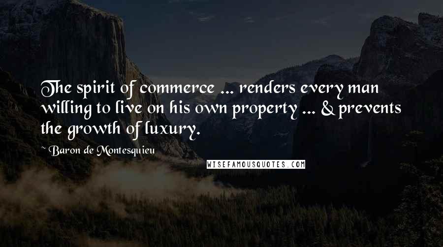 Baron De Montesquieu Quotes: The spirit of commerce ... renders every man willing to live on his own property ... & prevents the growth of luxury.