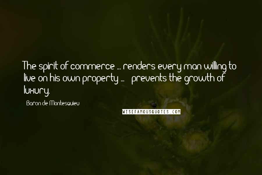 Baron De Montesquieu Quotes: The spirit of commerce ... renders every man willing to live on his own property ... & prevents the growth of luxury.