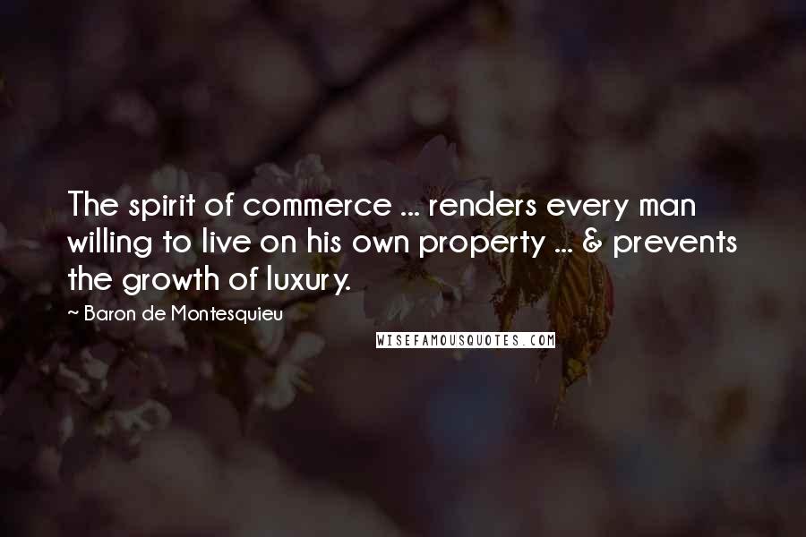 Baron De Montesquieu Quotes: The spirit of commerce ... renders every man willing to live on his own property ... & prevents the growth of luxury.