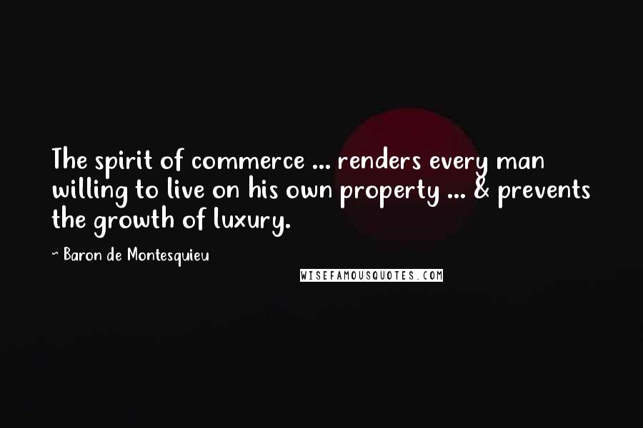 Baron De Montesquieu Quotes: The spirit of commerce ... renders every man willing to live on his own property ... & prevents the growth of luxury.