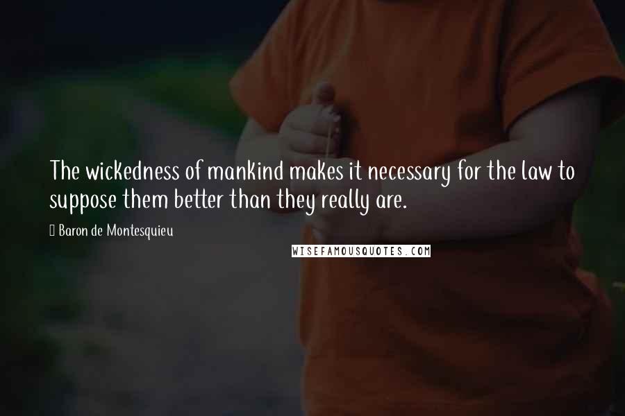 Baron De Montesquieu Quotes: The wickedness of mankind makes it necessary for the law to suppose them better than they really are.