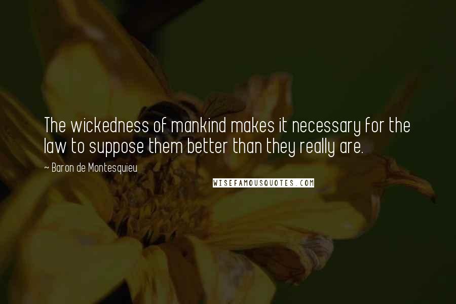 Baron De Montesquieu Quotes: The wickedness of mankind makes it necessary for the law to suppose them better than they really are.