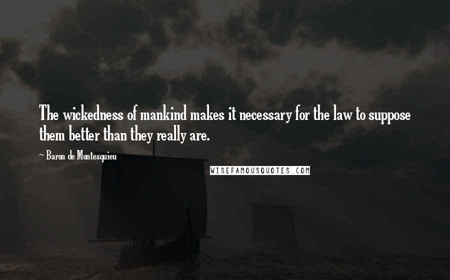 Baron De Montesquieu Quotes: The wickedness of mankind makes it necessary for the law to suppose them better than they really are.