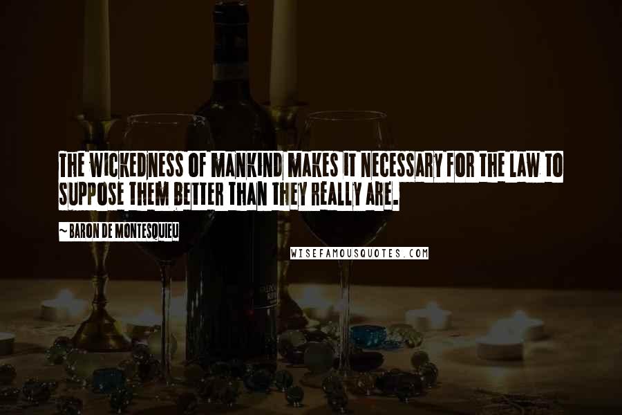 Baron De Montesquieu Quotes: The wickedness of mankind makes it necessary for the law to suppose them better than they really are.