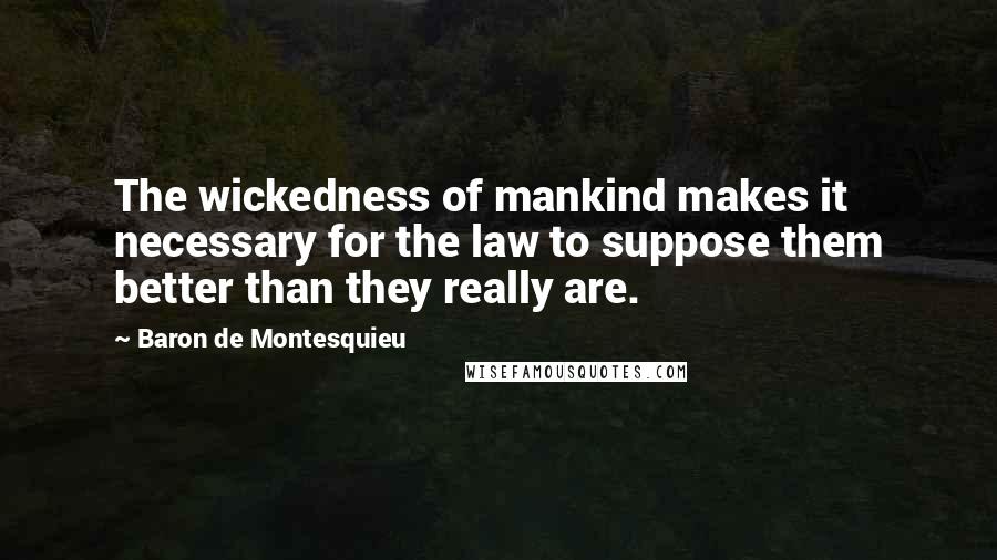 Baron De Montesquieu Quotes: The wickedness of mankind makes it necessary for the law to suppose them better than they really are.