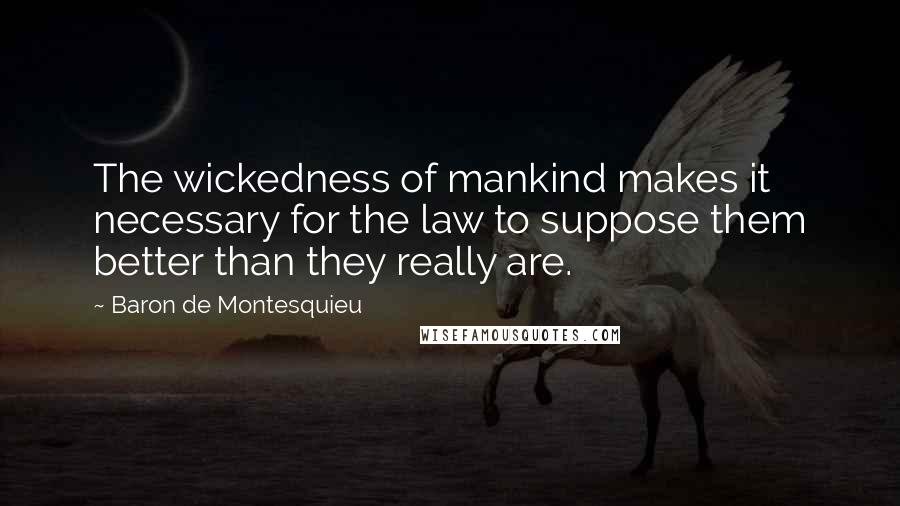 Baron De Montesquieu Quotes: The wickedness of mankind makes it necessary for the law to suppose them better than they really are.