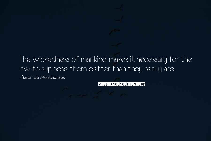 Baron De Montesquieu Quotes: The wickedness of mankind makes it necessary for the law to suppose them better than they really are.