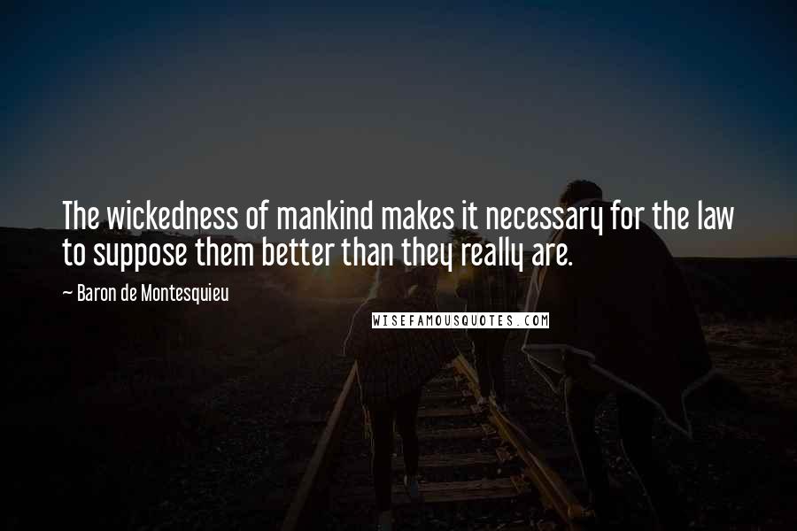 Baron De Montesquieu Quotes: The wickedness of mankind makes it necessary for the law to suppose them better than they really are.