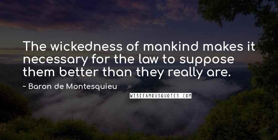 Baron De Montesquieu Quotes: The wickedness of mankind makes it necessary for the law to suppose them better than they really are.