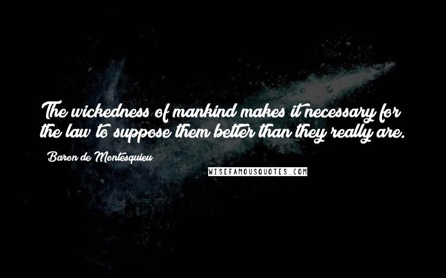 Baron De Montesquieu Quotes: The wickedness of mankind makes it necessary for the law to suppose them better than they really are.