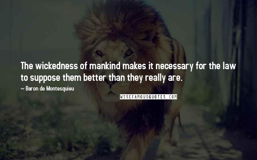 Baron De Montesquieu Quotes: The wickedness of mankind makes it necessary for the law to suppose them better than they really are.