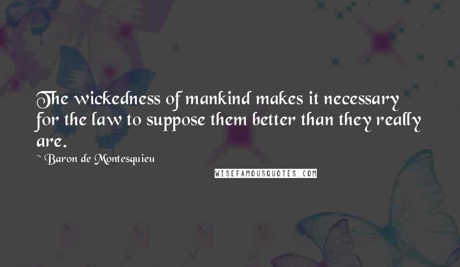 Baron De Montesquieu Quotes: The wickedness of mankind makes it necessary for the law to suppose them better than they really are.