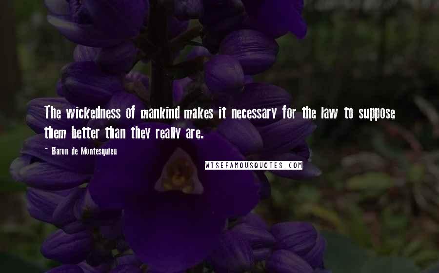 Baron De Montesquieu Quotes: The wickedness of mankind makes it necessary for the law to suppose them better than they really are.