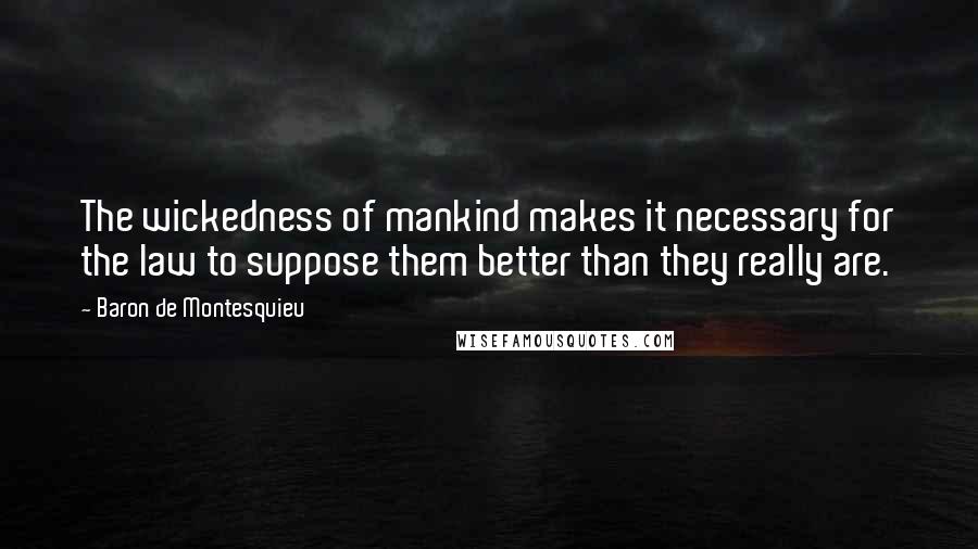 Baron De Montesquieu Quotes: The wickedness of mankind makes it necessary for the law to suppose them better than they really are.