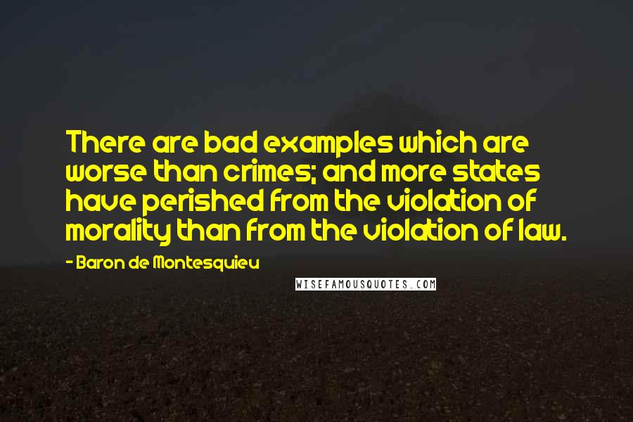 Baron De Montesquieu Quotes: There are bad examples which are worse than crimes; and more states have perished from the violation of morality than from the violation of law.