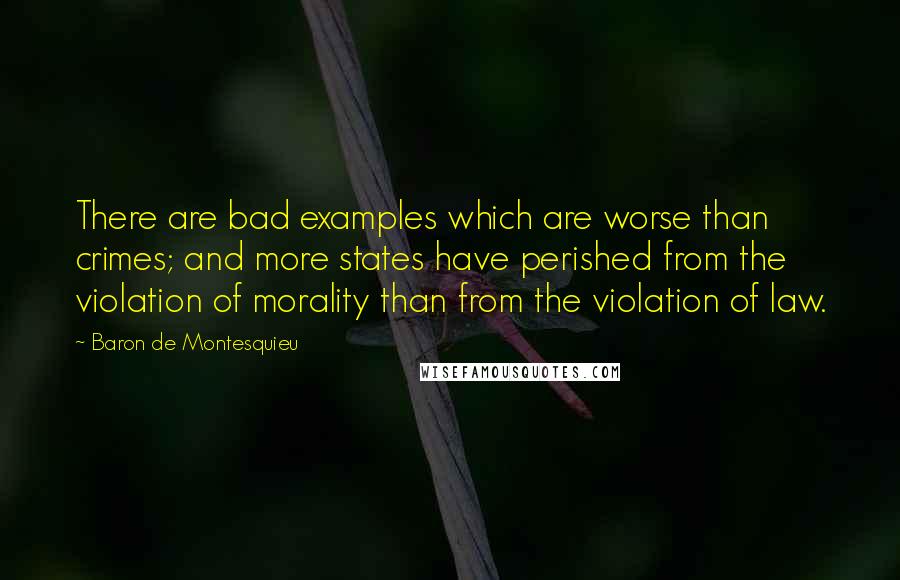 Baron De Montesquieu Quotes: There are bad examples which are worse than crimes; and more states have perished from the violation of morality than from the violation of law.