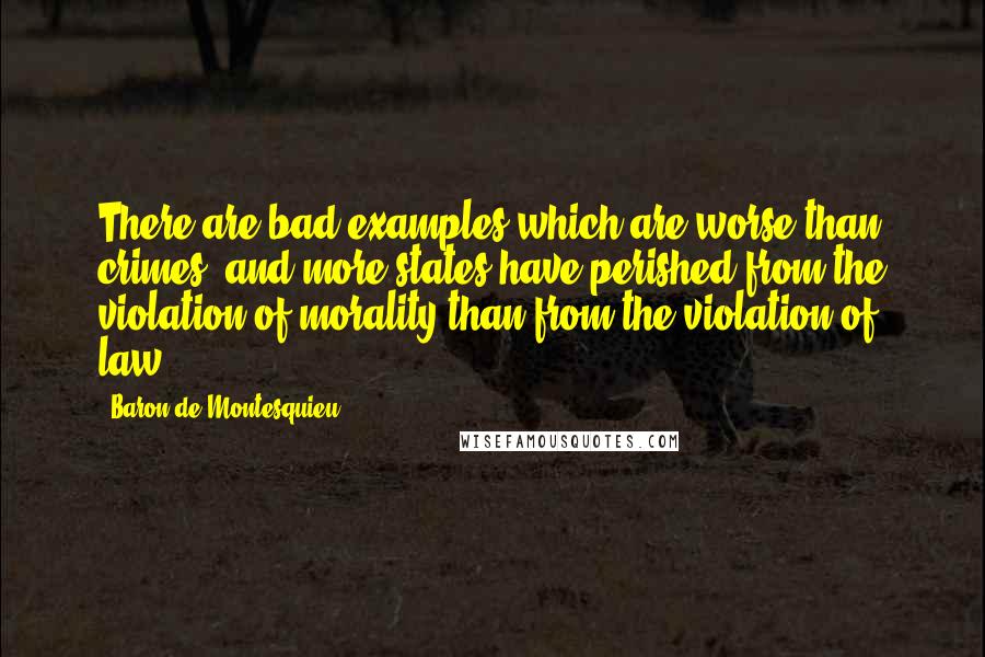 Baron De Montesquieu Quotes: There are bad examples which are worse than crimes; and more states have perished from the violation of morality than from the violation of law.