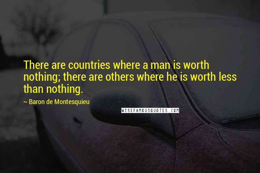 Baron De Montesquieu Quotes: There are countries where a man is worth nothing; there are others where he is worth less than nothing.