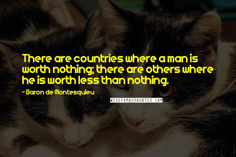 Baron De Montesquieu Quotes: There are countries where a man is worth nothing; there are others where he is worth less than nothing.