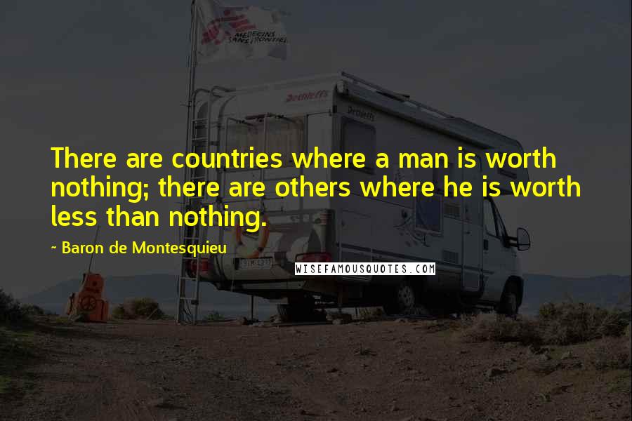 Baron De Montesquieu Quotes: There are countries where a man is worth nothing; there are others where he is worth less than nothing.