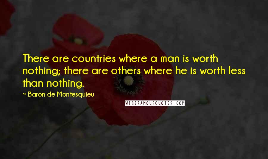 Baron De Montesquieu Quotes: There are countries where a man is worth nothing; there are others where he is worth less than nothing.