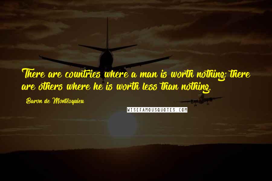 Baron De Montesquieu Quotes: There are countries where a man is worth nothing; there are others where he is worth less than nothing.